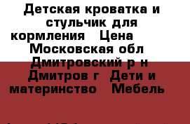 Детская кроватка и стульчик для кормления › Цена ­ 500 - Московская обл., Дмитровский р-н, Дмитров г. Дети и материнство » Мебель   